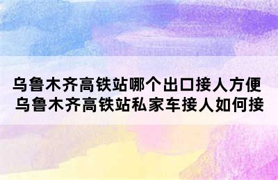 乌鲁木齐高铁站哪个出口接人方便 乌鲁木齐高铁站私家车接人如何接